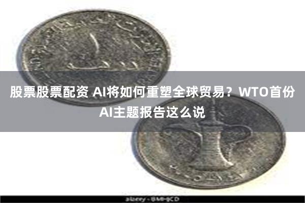 股票股票配资 AI将如何重塑全球贸易？WTO首份AI主题报告这么说