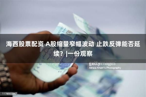 海西股票配资 A股缩量窄幅波动 止跌反弹能否延续？|一份观察