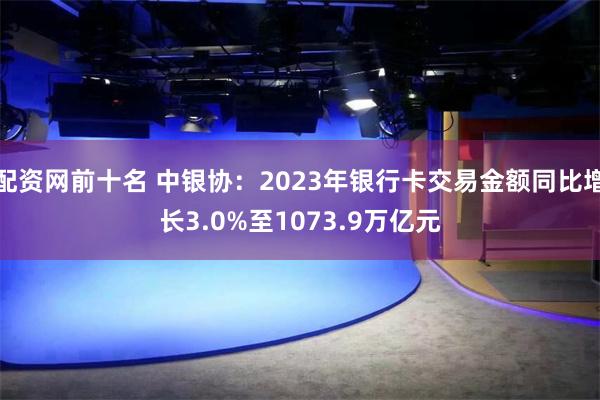 配资网前十名 中银协：2023年银行卡交易金额同比增长3.0%至1073.9万亿元