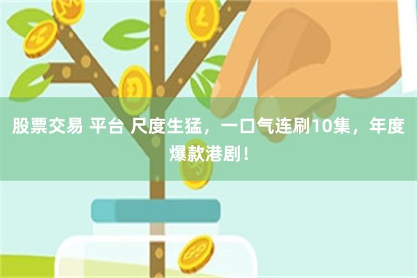 股票交易 平台 尺度生猛，一口气连刷10集，年度爆款港剧！