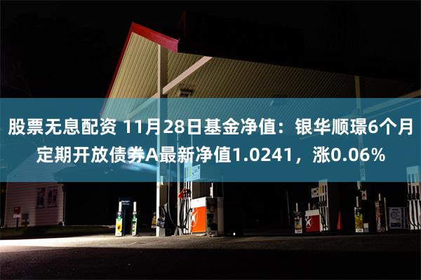 股票无息配资 11月28日基金净值：银华顺璟6个月定期开放债券A最新净值1.0241，涨0.06%