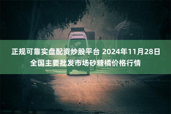 正规可靠实盘配资炒股平台 2024年11月28日全国主要批发市场砂糖橘价格行情