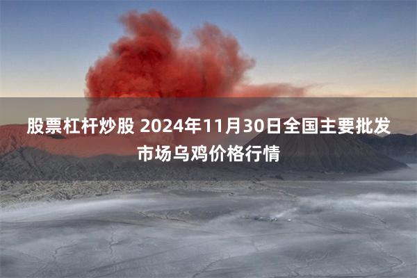 股票杠杆炒股 2024年11月30日全国主要批发市场乌鸡价格行情