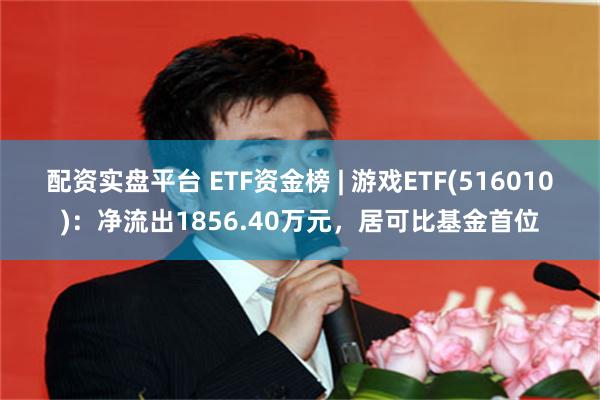 配资实盘平台 ETF资金榜 | 游戏ETF(516010)：净流出1856.40万元，居可比基金首位