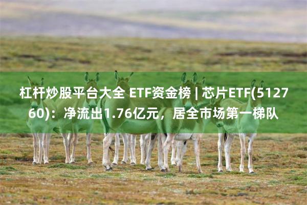 杠杆炒股平台大全 ETF资金榜 | 芯片ETF(512760)：净流出1.76亿元，居全市场第一梯队