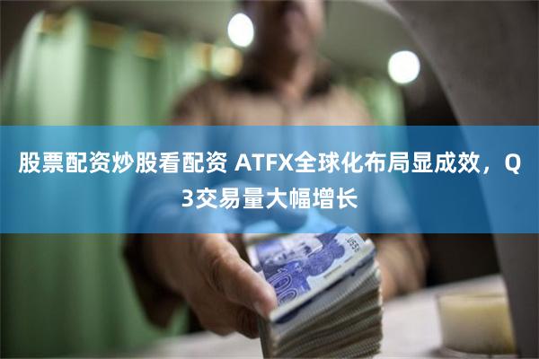 股票配资炒股看配资 ATFX全球化布局显成效，Q3交易量大幅增长