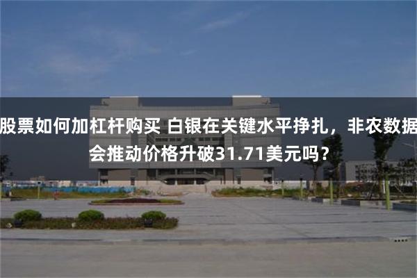 股票如何加杠杆购买 白银在关键水平挣扎，非农数据会推动价格升破31.71美元吗？