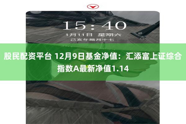 股民配资平台 12月9日基金净值：汇添富上证综合指数A最新净值1.14