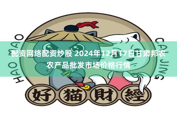 配资网络配资炒股 2024年12月17日甘肃邦农农产品批发市场价格行情