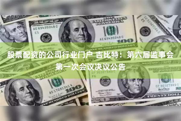 股票配资的公司行业门户 吉比特：第六届监事会第一次会议决议公告