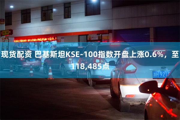 现货配资 巴基斯坦KSE-100指数开盘上涨0.6%，至118,485点