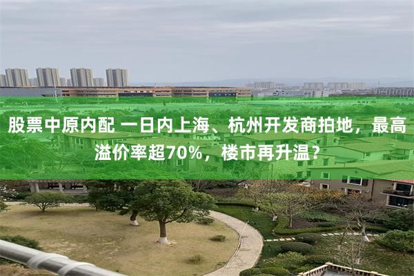 股票中原内配 一日内上海、杭州开发商拍地，最高溢价率超70%，楼市再升温？