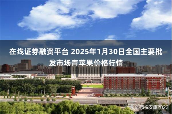 在线证劵融资平台 2025年1月30日全国主要批发市场青苹果价格行情