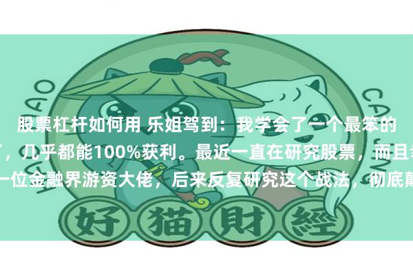 股票杠杆如何用 乐姐驾到：我学会了一个最笨的炒股方法，只要学会了，几乎都能100%获利。最近一直在研究股票，而且幸运的是认识了一位金融界游资大佬，后来反复研究这个战法，彻底颠覆了我对股票的认知！这个方法也很简单...