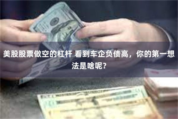 美股股票做空的杠杆 看到车企负债高，你的第一想法是啥呢？