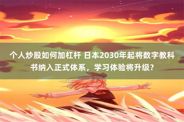 个人炒股如何加杠杆 日本2030年起将数字教科书纳入正式体系，学习体验将升级？