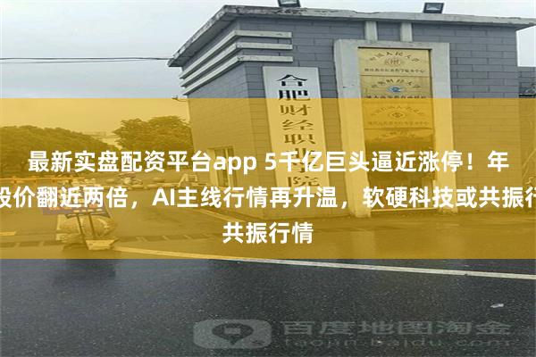 最新实盘配资平台app 5千亿巨头逼近涨停！年内股价翻近两倍，AI主线行情再升温，软硬科技或共振行情