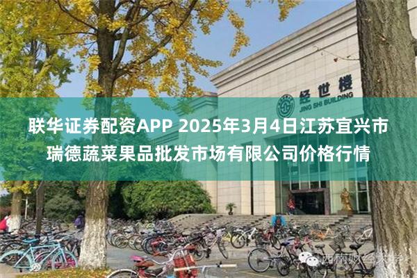 联华证券配资APP 2025年3月4日江苏宜兴市瑞德蔬菜果品批发市场有限公司价格行情