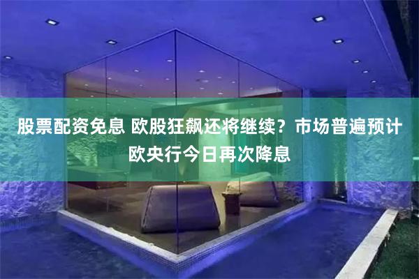 股票配资免息 欧股狂飙还将继续？市场普遍预计欧央行今日再次降息