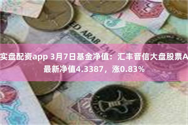 实盘配资app 3月7日基金净值：汇丰晋信大盘股票A最新净值4.3387，涨0.83%