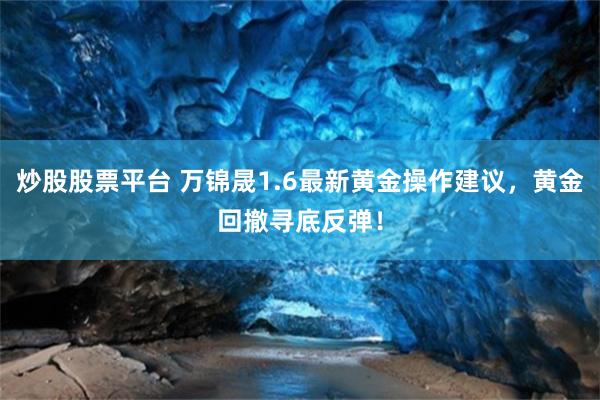 炒股股票平台 万锦晟1.6最新黄金操作建议，黄金回撤寻底反弹！