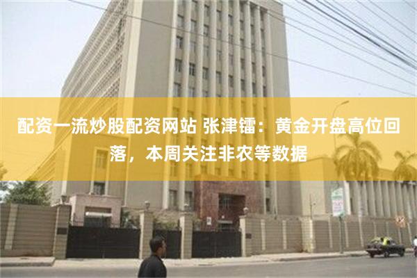 配资一流炒股配资网站 张津镭：黄金开盘高位回落，本周关注非农等数据