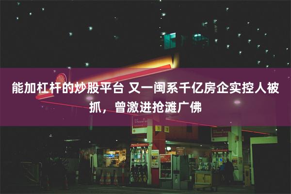 能加杠杆的炒股平台 又一闽系千亿房企实控人被抓，曾激进抢滩广佛